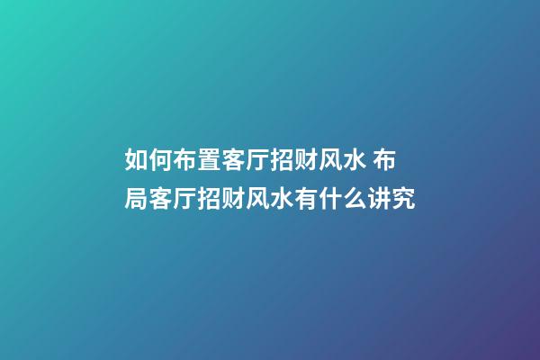 如何布置客厅招财风水 布局客厅招财风水有什么讲究